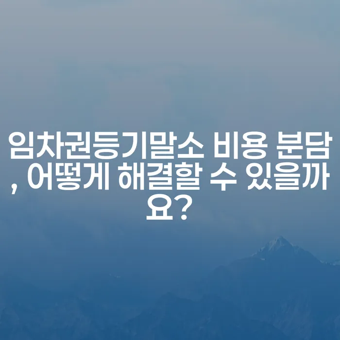 임차권등기말소 비용 분담, 어떻게 해결할 수 있을까요?